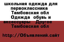 школьная одежда для первоклассника - Тамбовская обл. Одежда, обувь и аксессуары » Другое   . Тамбовская обл.